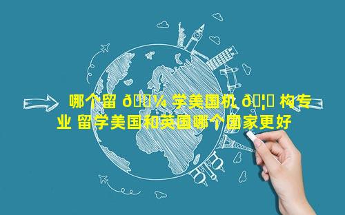 哪个留 🌼 学美国机 🦟 构专业 留学美国和英国哪个国家更好